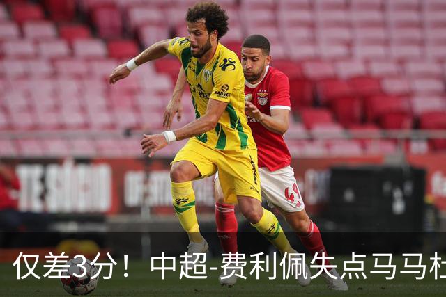 仅差3分！中超-费利佩失点马马杜破门 蓉城0-1英博