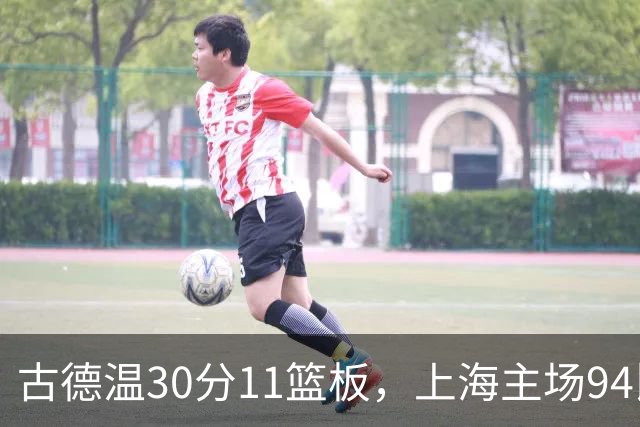 古德温30分11篮板，上海主场94比89击退福建