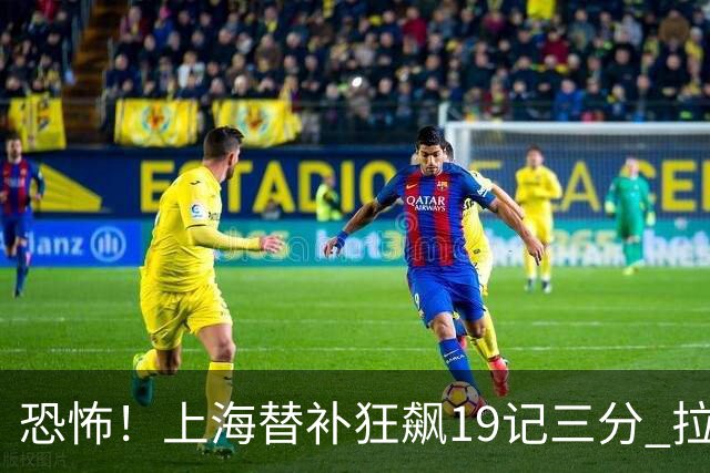 恐怖！上海替补狂飙19记三分 拉塞尔引领三人20+