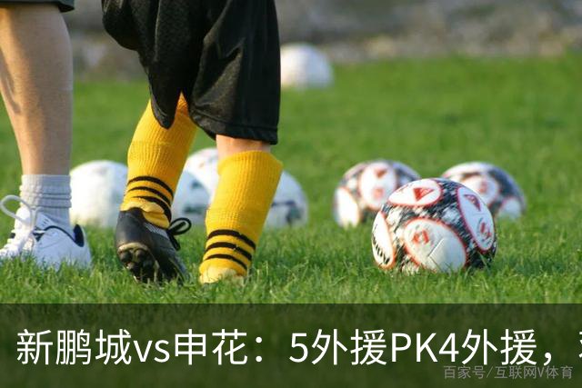 新鹏城vs申花：5外援PK4外援，蒋圣龙重返首发，吴曦、周定洋出战