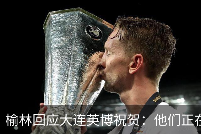 榆林回应大连英博祝贺：他们正在创造足球史上最不可思议的逆转