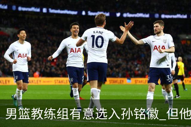 男篮教练组有意选入孙铭徽 但他因伤病缺席