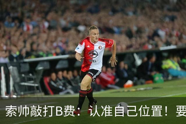索帅敲打B费：认准自己位置！要给C罗多多传球